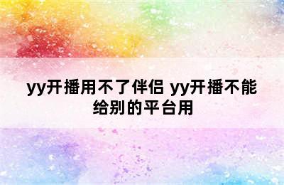 yy开播用不了伴侣 yy开播不能给别的平台用